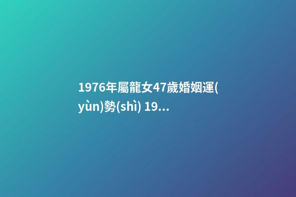 1976年屬龍女47歲婚姻運(yùn)勢(shì) 1976年龍女性格和命運(yùn)，1976年屬龍女2022 年命運(yùn)-第1張-觀點(diǎn)-玄機(jī)派